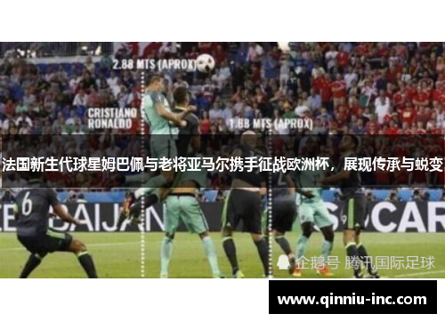法国新生代球星姆巴佩与老将亚马尔携手征战欧洲杯，展现传承与蜕变